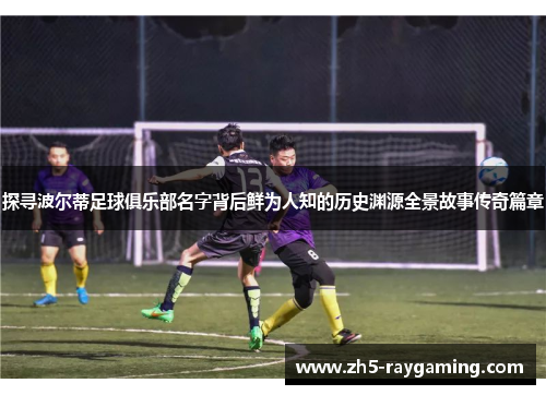 探寻波尔蒂足球俱乐部名字背后鲜为人知的历史渊源全景故事传奇篇章 探寻波尔蒂足球俱乐部名字背后鲜为人知的历史渊源全景故事传奇篇章