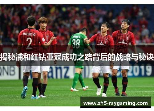 揭秘浦和红钻亚冠成功之路背后的战略与秘诀 揭秘浦和红钻亚冠成功之路背后的战略与秘诀