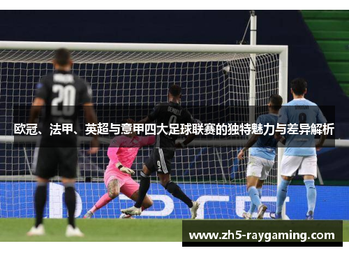 欧冠、法甲、英超与意甲四大足球联赛的独特魅力与差异解析 欧冠、法甲、英超与意甲四大足球联赛的独特魅力与差异解析