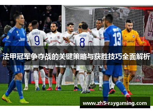 法甲冠军争夺战的关键策略与获胜技巧全面解析 法甲冠军争夺战的关键策略与获胜技巧全面解析