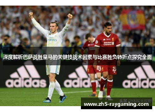 深度解析巴萨战胜皇马的关键技战术因素与比赛胜负转折点探究全面 深度解析巴萨战胜皇马的关键技战术因素与比赛胜负转折点探究全面