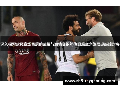 深入探索欧冠赛场背后的荣耀与激情交织的传奇篇章之旅展现巅峰对决 深入探索欧冠赛场背后的荣耀与激情交织的传奇篇章之旅展现巅峰对决