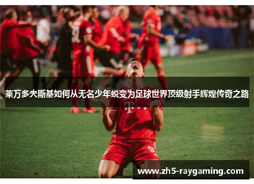 莱万多夫斯基如何从无名少年蜕变为足球世界顶级射手辉煌传奇之路 莱万多夫斯基如何从无名少年蜕变为足球世界顶级射手辉煌传奇之路