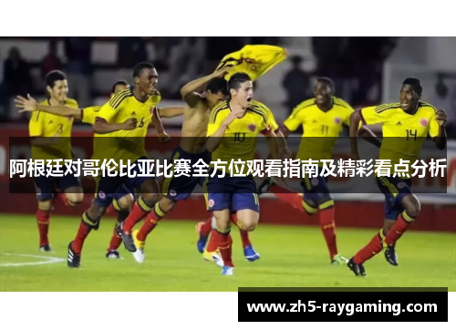 阿根廷对哥伦比亚比赛全方位观看指南及精彩看点分析 阿根廷对哥伦比亚比赛全方位观看指南及精彩看点分析