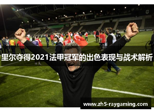 里尔夺得2021法甲冠军的出色表现与战术解析 里尔夺得2021法甲冠军的出色表现与战术解析