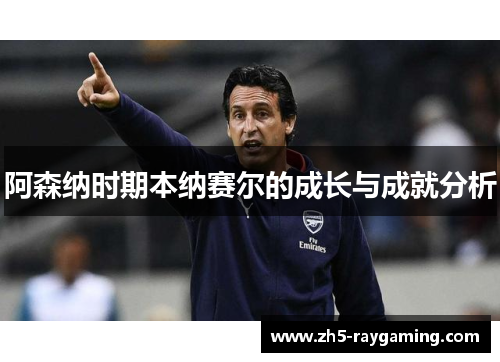 阿森纳时期本纳赛尔的成长与成就分析