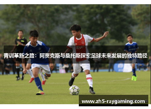 青训革新之路：阿贾克斯与桑托斯探索足球未来发展的独特路径