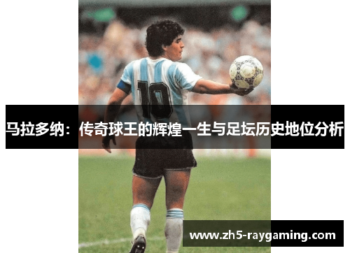 马拉多纳：传奇球王的辉煌一生与足坛历史地位分析