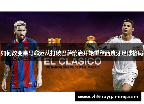如何改变皇马命运从打破巴萨统治开始重塑西班牙足球格局