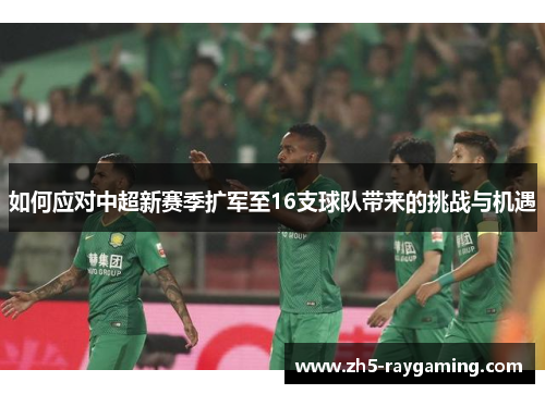 如何应对中超新赛季扩军至16支球队带来的挑战与机遇 如何应对中超新赛季扩军至16支球队带来的挑战与机遇