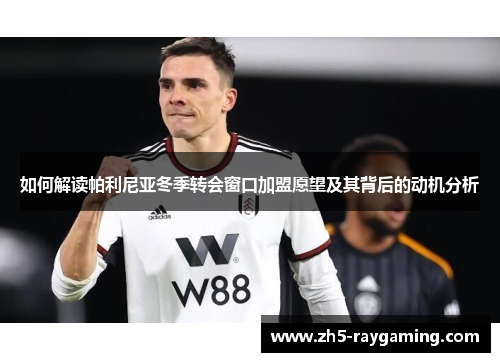 如何解读帕利尼亚冬季转会窗口加盟愿望及其背后的动机分析