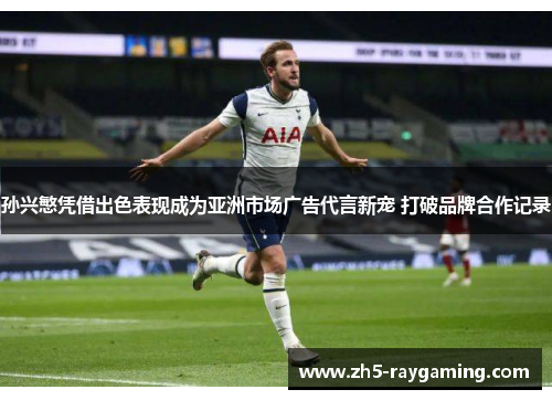 孙兴慜凭借出色表现成为亚洲市场广告代言新宠 打破品牌合作记录